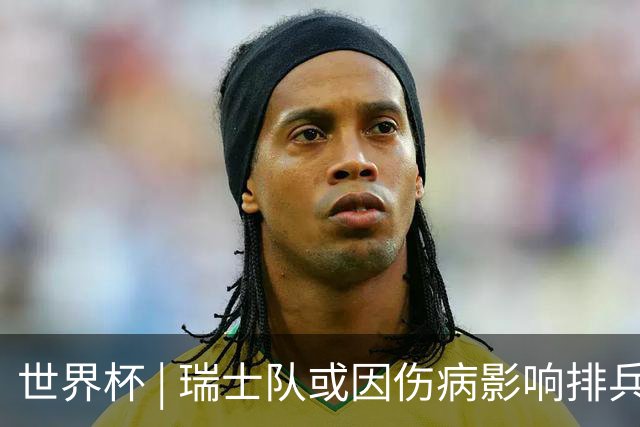 世界杯 | 瑞士队或因伤病影响排兵布阵