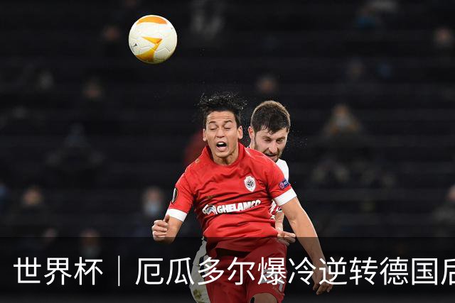 世界杯｜厄瓜多尔爆冷逆转德国后晋级32强