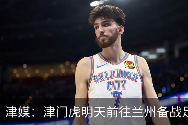 津媒：津门虎明天前往兰州备战足协杯，外援和孙铭谦都不能出场