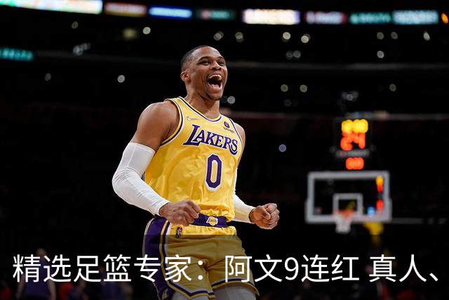 精选足篮专家：阿文9连红 真人、卢西奥、老伟8连红