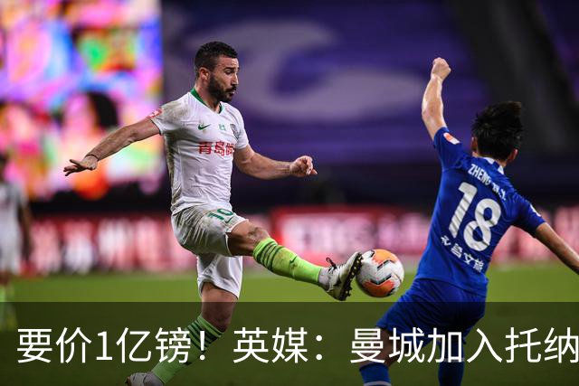 要价1亿镑！英媒：曼城加入托纳利争夺 能满足27.5万周薪+10%佣金