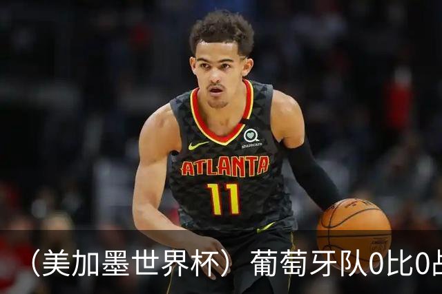 （美加墨世界杯）葡萄牙队0比0战平哥伦比亚队 两队携手出线