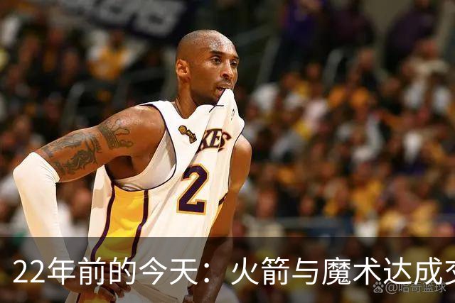 22年前的今天：火箭与魔术达成交易得到麦迪 “姚麦组合”建立